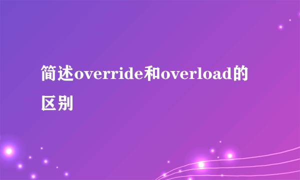 简述override和overload的区别