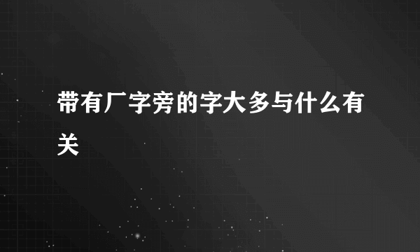 带有厂字旁的字大多与什么有关