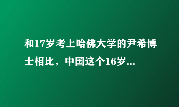 和17岁考上哈佛大学的尹希博士相比，中国这个16岁考上北航的博士的张炘炀还差得很远