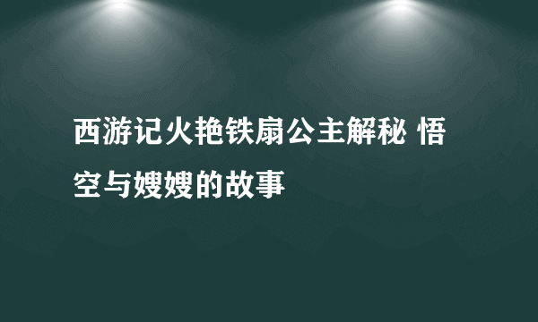 西游记火艳铁扇公主解秘 悟空与嫂嫂的故事