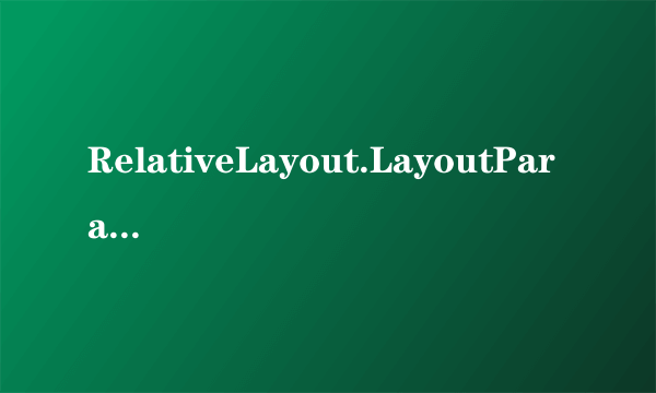 RelativeLayout.LayoutParams  LinearLayout.LayoutParams-飞外