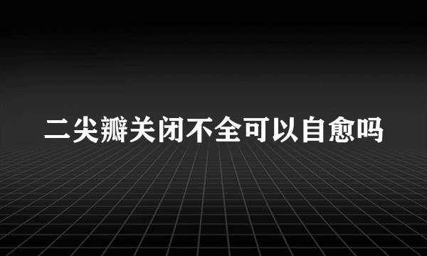 二尖瓣关闭不全可以自愈吗