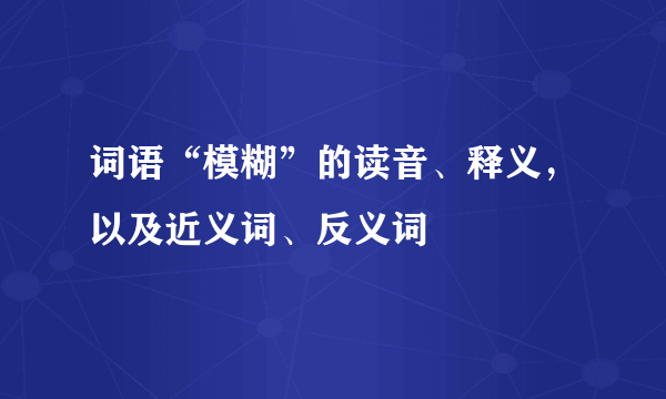 词语“模糊”的读音、释义，以及近义词、反义词