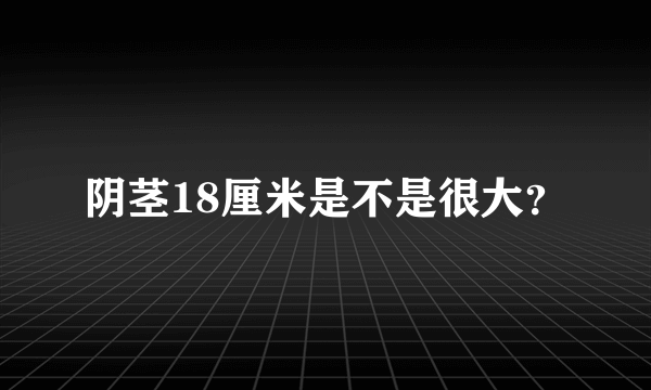 阴茎18厘米是不是很大？