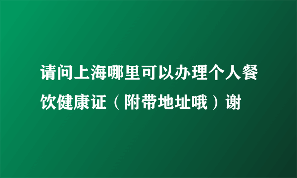 请问上海哪里可以办理个人餐饮健康证（附带地址哦）谢