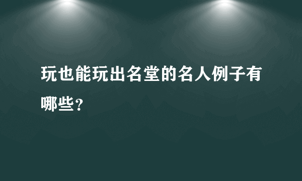 玩也能玩出名堂的名人例子有哪些？