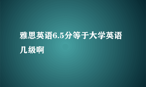 雅思英语6.5分等于大学英语几级啊