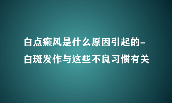 白点癫风是什么原因引起的-白斑发作与这些不良习惯有关