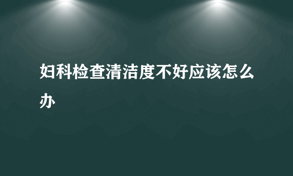 妇科检查清洁度不好应该怎么办