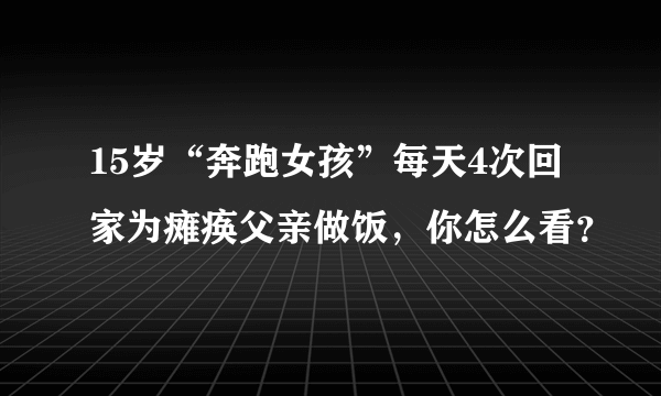 15岁“奔跑女孩”每天4次回家为瘫痪父亲做饭，你怎么看？