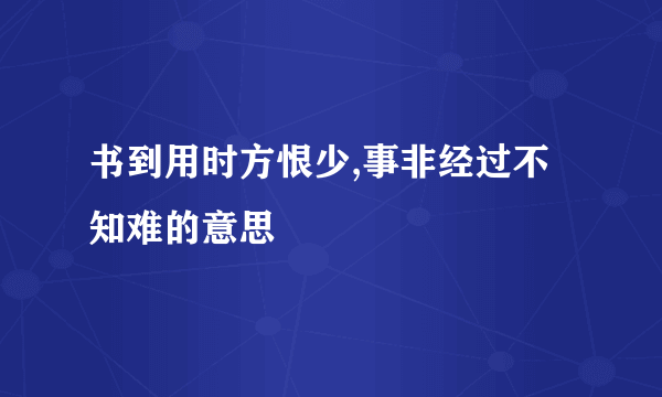 书到用时方恨少,事非经过不知难的意思