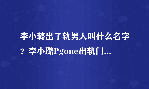 李小璐出了轨男人叫什么名字？李小璐Pgone出轨门-飞外网