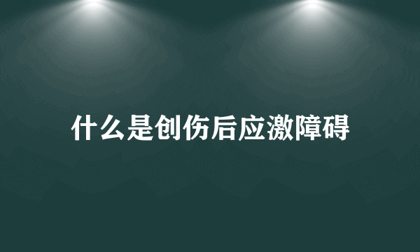 什么是创伤后应激障碍