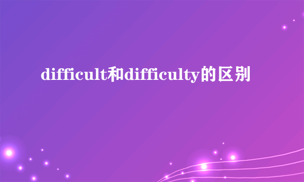 difficult和difficulty的区别