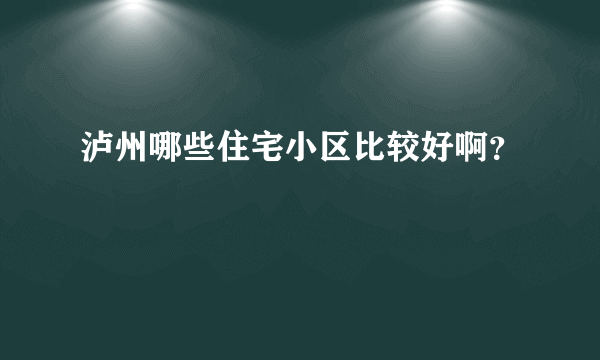 泸州哪些住宅小区比较好啊？