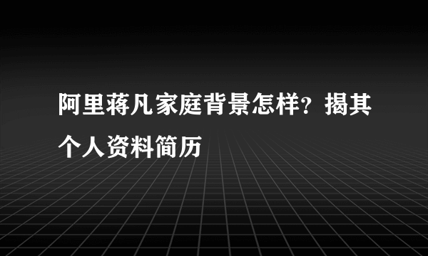 阿里蒋凡家庭背景怎样？揭其个人资料简历