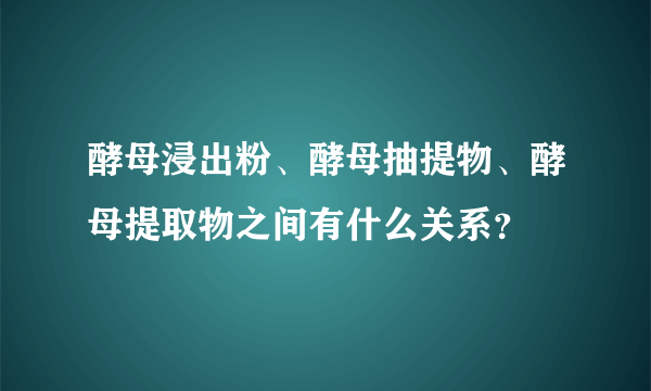 酵母浸出粉、酵母抽提物、酵母提取物之间有什么关系？