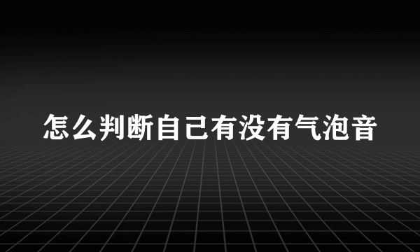 怎么判断自己有没有气泡音