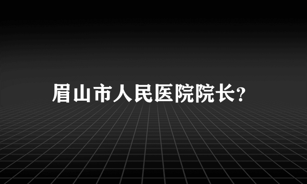 眉山市人民医院院长？