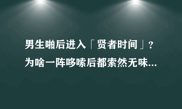 男生啪后进入「贤者时间」？为啥一阵哆嗦后都索然无味（天天问39）