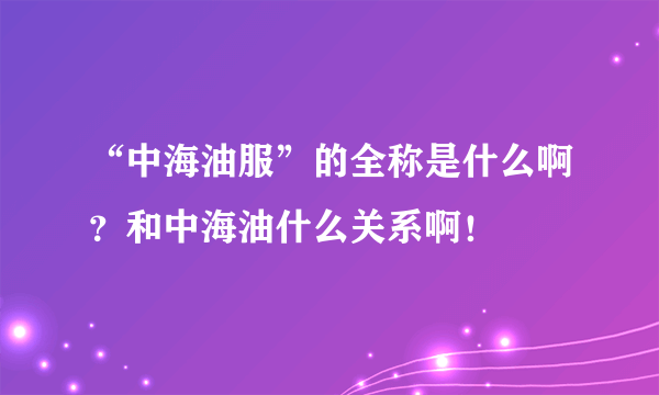 “中海油服”的全称是什么啊？和中海油什么关系啊！