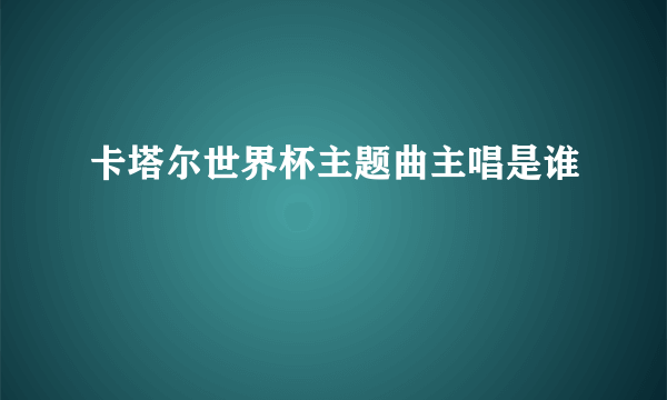 卡塔尔世界杯主题曲主唱是谁