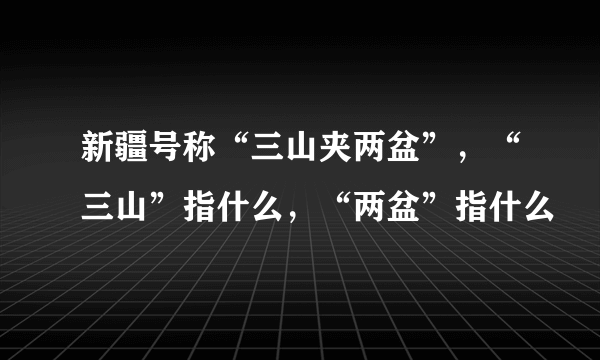 新疆号称“三山夹两盆”，“三山”指什么，“两盆”指什么