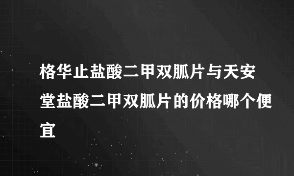 格华止盐酸二甲双胍片与天安堂盐酸二甲双胍片的价格哪个便宜