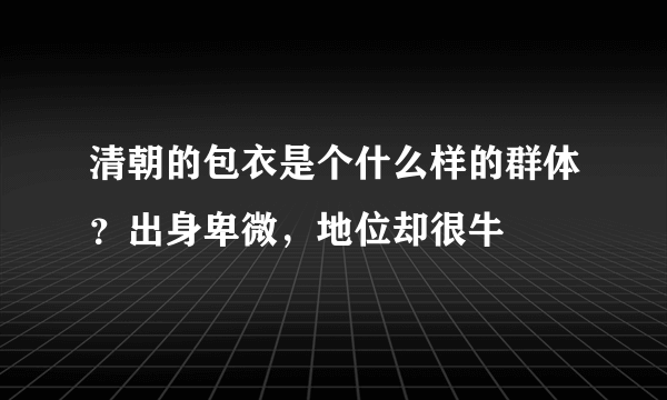 清朝的包衣是个什么样的群体？出身卑微，地位却很牛