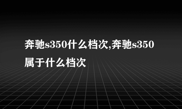 奔驰s350什么档次,奔驰s350属于什么档次