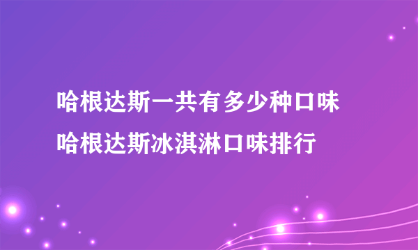 哈根达斯一共有多少种口味 哈根达斯冰淇淋口味排行