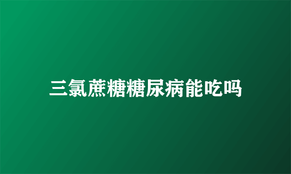 三氯蔗糖糖尿病能吃吗