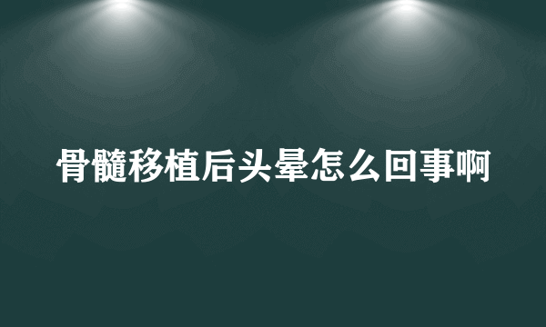 骨髓移植后头晕怎么回事啊