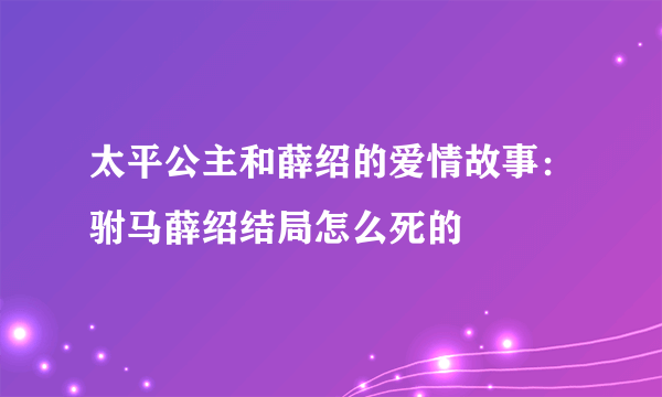 太平公主和薛绍的爱情故事：驸马薛绍结局怎么死的