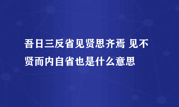 吾日三反省见贤思齐焉 见不贤而内自省也是什么意思