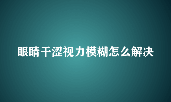 眼睛干涩视力模糊怎么解决