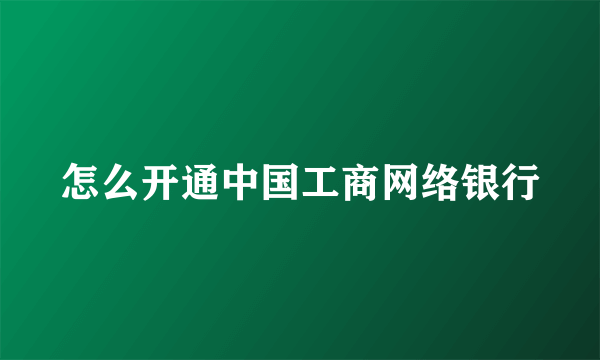 怎么开通中国工商网络银行