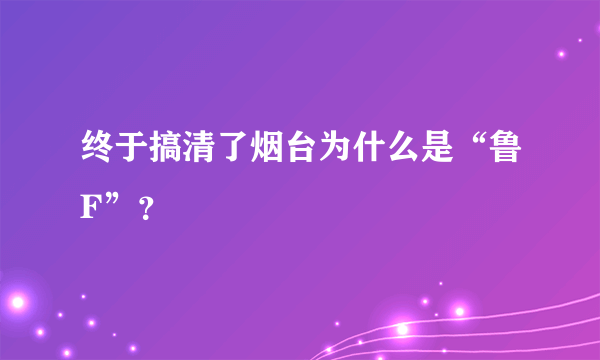 终于搞清了烟台为什么是“鲁F”？