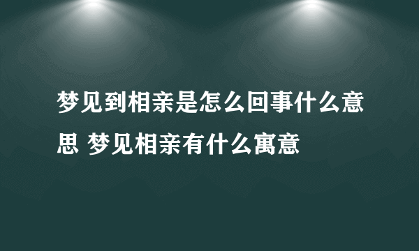 梦见到相亲是怎么回事什么意思 梦见相亲有什么寓意