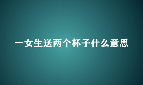 一女生送两个杯子什么意思