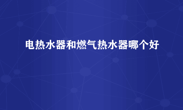 电热水器和燃气热水器哪个好