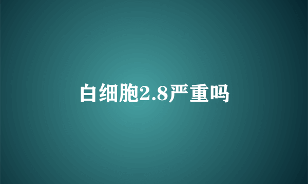 白细胞2.8严重吗