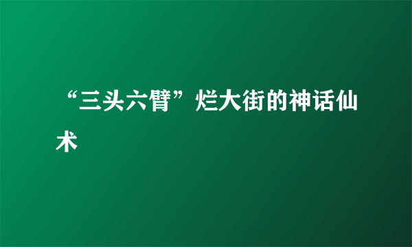 “三头六臂”烂大街的神话仙术