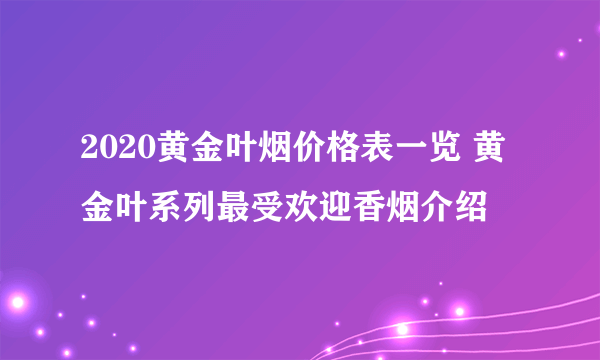 2020黄金叶烟价格表一览 黄金叶系列最受欢迎香烟介绍