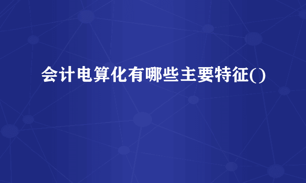 会计电算化有哪些主要特征()