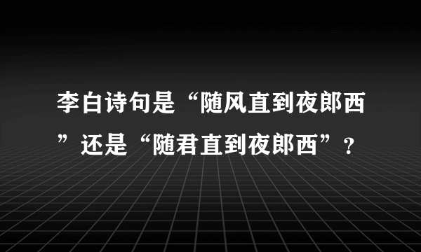 李白诗句是“随风直到夜郎西”还是“随君直到夜郎西”？