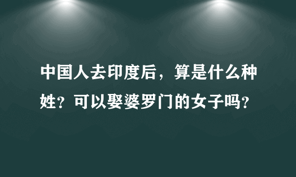 中国人去印度后，算是什么种姓？可以娶婆罗门的女子吗？