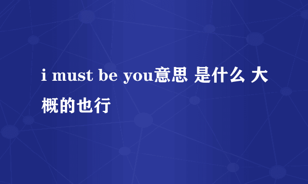 i must be you意思 是什么 大概的也行