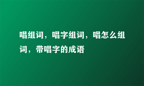 唱组词，唱字组词，唱怎么组词，带唱字的成语