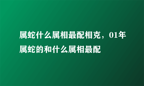 属蛇什么属相最配相克，01年属蛇的和什么属相最配